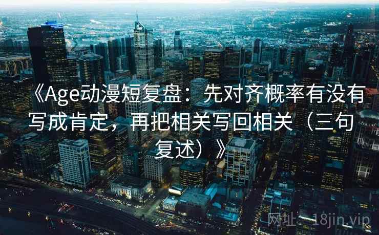 《Age动漫短复盘：先对齐概率有没有写成肯定，再把相关写回相关（三句复述）》