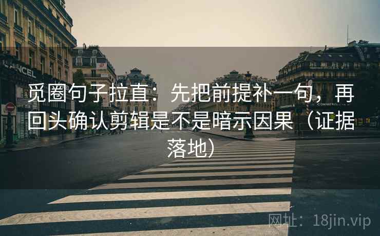 觅圈句子拉直：先把前提补一句，再回头确认剪辑是不是暗示因果（证据落地）