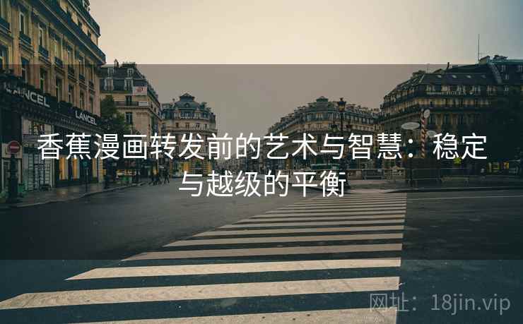 香蕉漫画转发前的艺术与智慧：稳定与越级的平衡