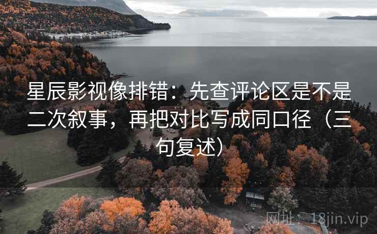 星辰影视像排错：先查评论区是不是二次叙事，再把对比写成同口径（三句复述）