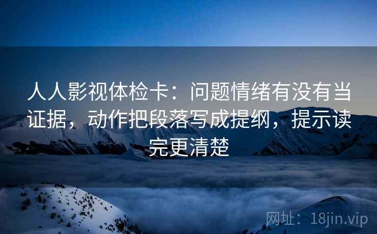 人人影视体检卡：问题情绪有没有当证据，动作把段落写成提纲，提示读完更清楚
