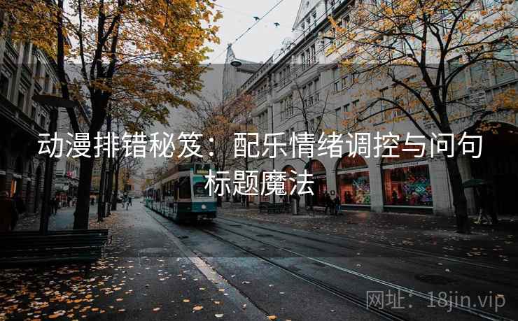 动漫排错秘笈：配乐情绪调控与问句标题魔法