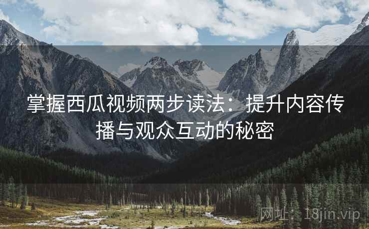 掌握西瓜视频两步读法:提升内容传播与观众互动的秘密 掌握西瓜视频两步读法:提升内容传播与观众互动的秘密