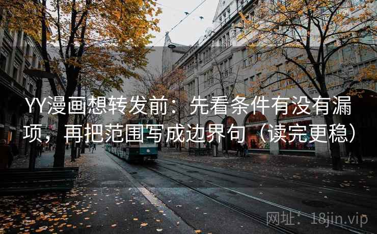 YY漫画想转发前：先看条件有没有漏项，再把范围写成边界句（读完更稳）