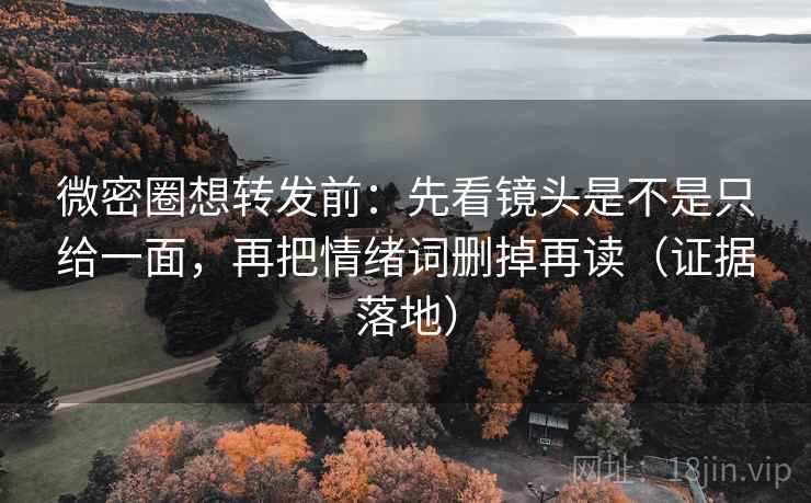 微密圈想转发前:先看镜头是不是只给一面,再把情绪词删掉再读(证据落地) 微密圈想转发前:先看镜头是不是只给一面,再把情绪词删掉再读(证据落地)