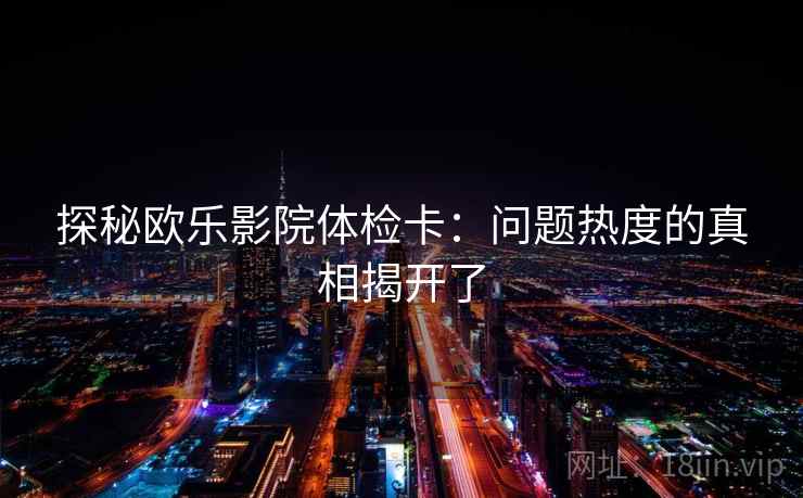 探秘欧乐影院体检卡：问题热度的真相揭开了