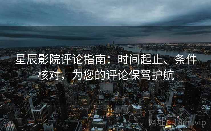 星辰影院评论指南：时间起止、条件核对，为您的评论保驾护航