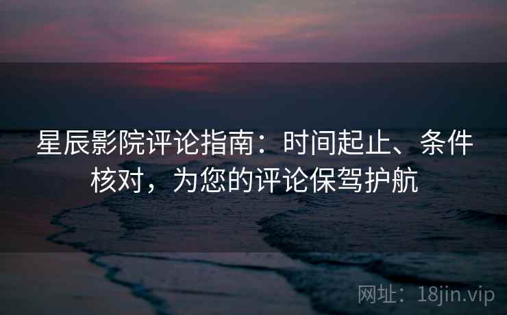 星辰影院评论指南：时间起止、条件核对，为您的评论保驾护航