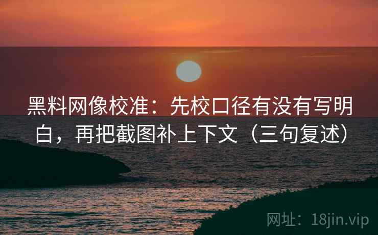 黑料网像校准：先校口径有没有写明白，再把截图补上下文（三句复述）