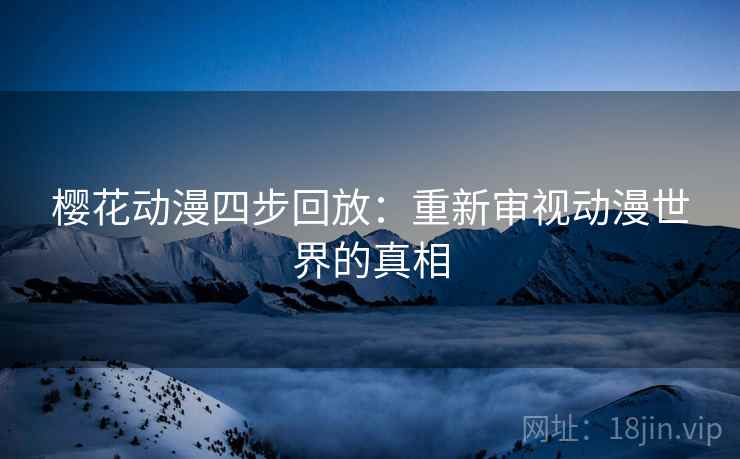 樱花动漫四步回放:重新审视动漫世界的真相 樱花动漫四步回放:重新审视动漫世界的真相