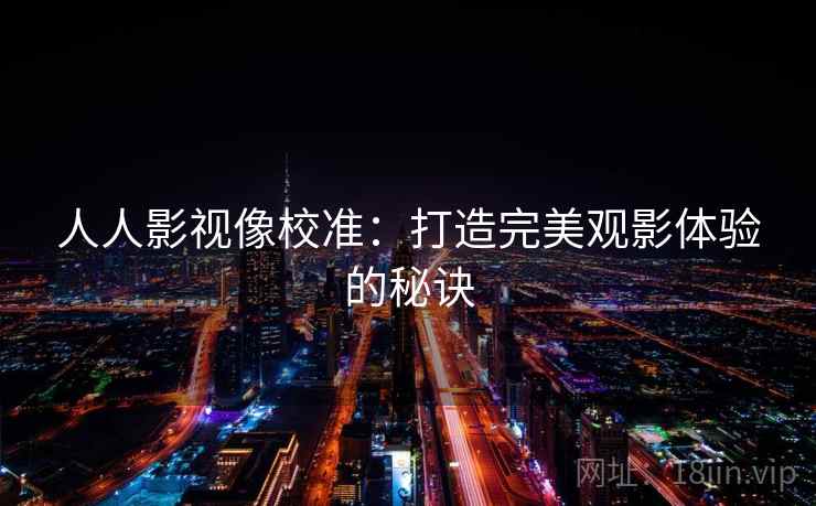 人人影视像校准:打造完美观影体验的秘诀 人人影视像校准:打造完美观影体验的秘诀