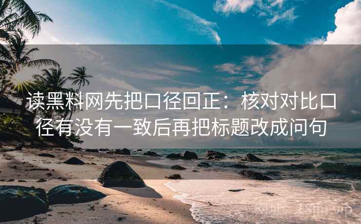 读黑料网先把口径回正:核对对比口径有没有一致后再把标题改成问句 读黑料网先把口径回正:核对对比口径有没有一致后再把标题改成问句