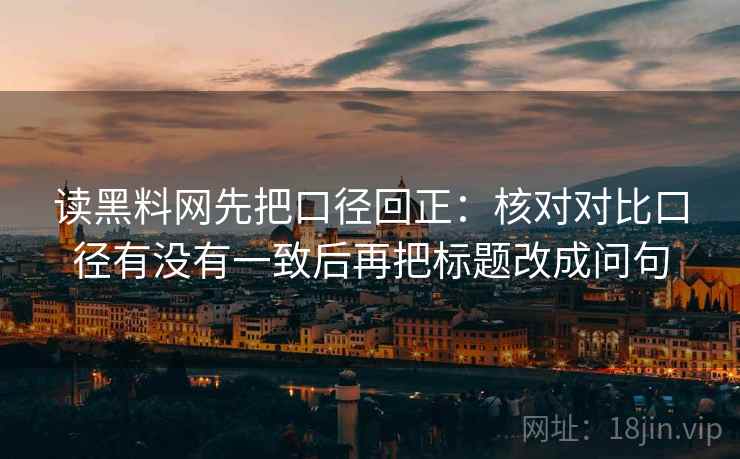 读黑料网先把口径回正:核对对比口径有没有一致后再把标题改成问句 读黑料网先把口径回正:核对对比口径有没有一致后再把标题改成问句