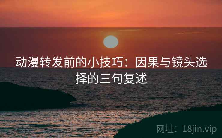 动漫转发前的小技巧:因果与镜头选择的三句复述 动漫转发前的小技巧:因果与镜头选择的三句复述