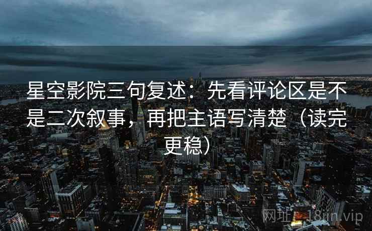 星空影院三句复述:先看评论区是不是二次叙事,再把主语写清楚(读完更稳) 星空影院三句复述:先看评论区是不是二次叙事,再把主语写清楚(读完更稳)