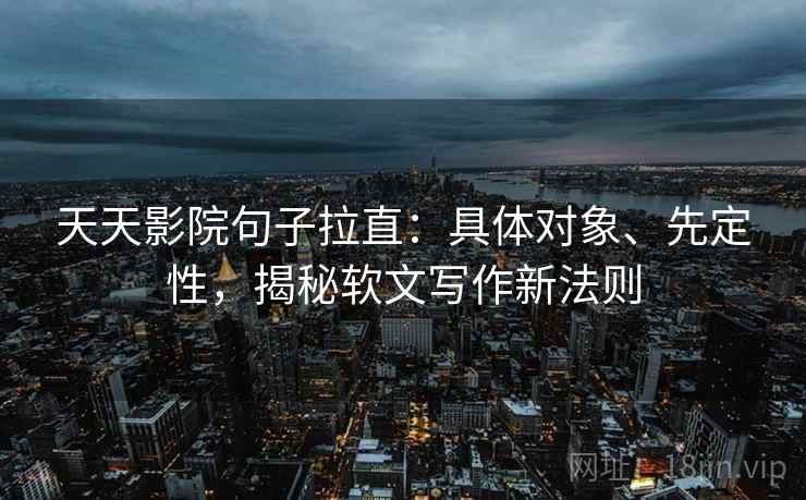 天天影院句子拉直:具体对象、先定性,揭秘软文写作新法则 天天影院句子拉直:具体对象、先定性,揭秘软文写作新法则