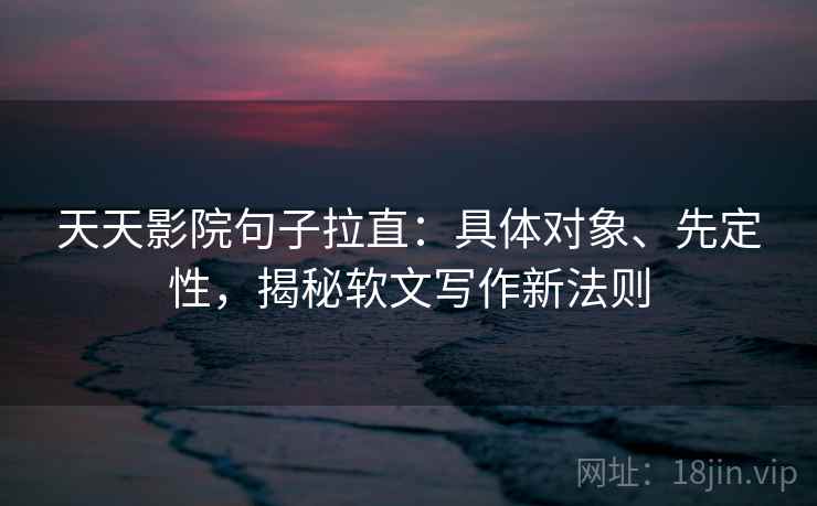 天天影院句子拉直:具体对象、先定性,揭秘软文写作新法则 天天影院句子拉直:具体对象、先定性,揭秘软文写作新法则