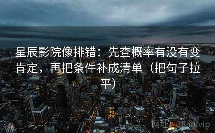 星辰影院像排错:先查概率有没有变肯定,再把条件补成清单(把句子拉平) 星辰影院像排错:先查概率有没有变肯定,再把条件补成清单(把句子拉平)