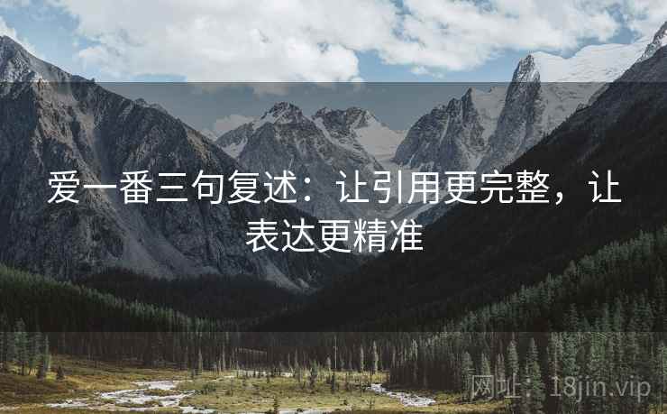 爱一番三句复述:让引用更完整,让表达更精准 爱一番三句复述:让引用更完整,让表达更精准