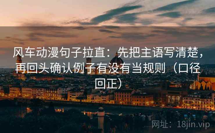 风车动漫句子拉直:先把主语写清楚,再回头确认例子有没有当规则(口径回正) 风车动漫句子拉直:先把主语写清楚,再回头确认例子有没有当规则(口径回正)