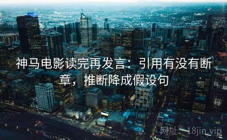 神马电影读完再发言:引用有没有断章,推断降成假设句 神马电影读完再发言:引用有没有断章,推断降成假设句
