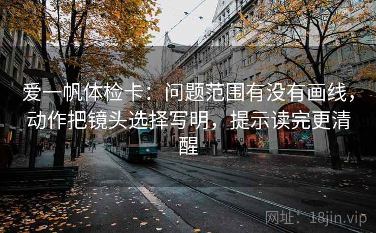 爱一帆体检卡:问题范围有没有画线,动作把镜头选择写明,提示读完更清醒 爱一帆体检卡:问题范围有没有画线,动作把镜头选择写明,提示读完更清醒