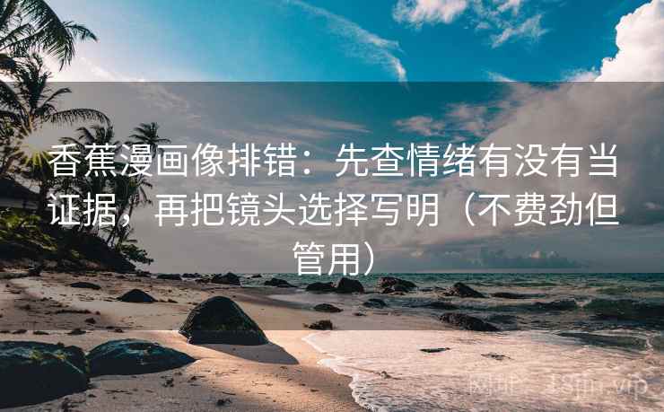 香蕉漫画像排错:先查情绪有没有当证据,再把镜头选择写明(不费劲但管用) 香蕉漫画像排错:先查情绪有没有当证据,再把镜头选择写明(不费劲但管用)