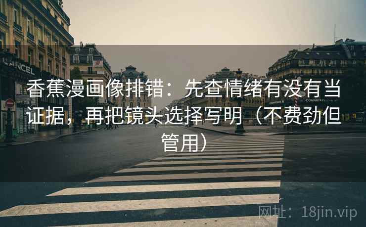 香蕉漫画像排错:先查情绪有没有当证据,再把镜头选择写明(不费劲但管用) 香蕉漫画像排错:先查情绪有没有当证据,再把镜头选择写明(不费劲但管用)