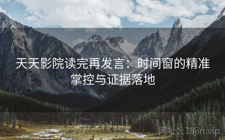 天天影院读完再发言:时间窗的精准掌控与证据落地 天天影院读完再发言:时间窗的精准掌控与证据落地