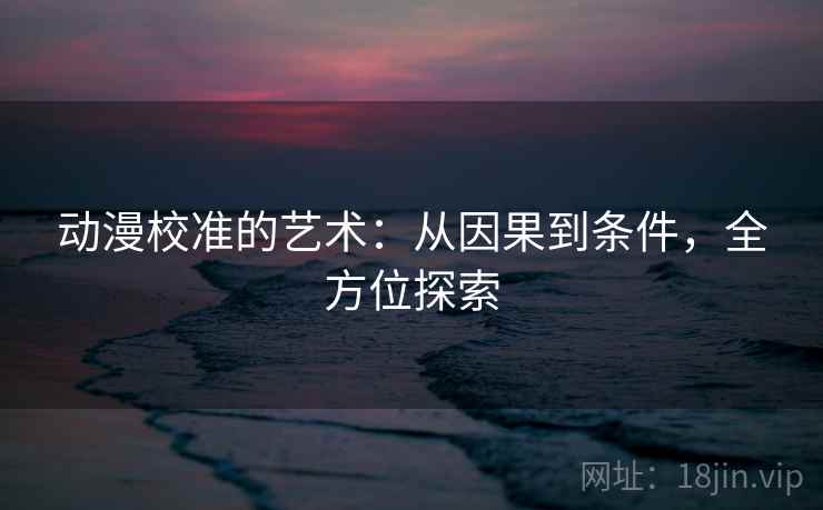 动漫校准的艺术:从因果到条件,全方位探索 动漫校准的艺术:从因果到条件,全方位探索
