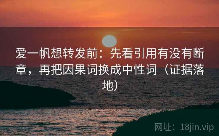 爱一帆想转发前:先看引用有没有断章,再把因果词换成中性词(证据落地) 爱一帆想转发前:先看引用有没有断章,再把因果词换成中性词(证据落地)