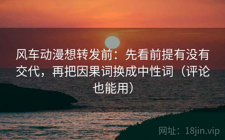 风车动漫想转发前:先看前提有没有交代,再把因果词换成中性词(评论也能用) 风车动漫想转发前:先看前提有没有交代,再把因果词换成中性词(评论也能用)