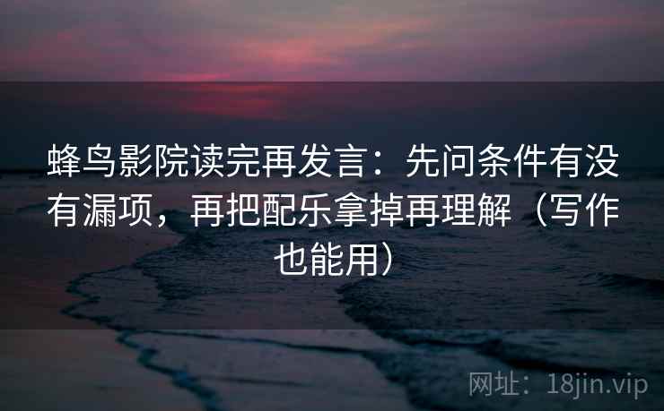 蜂鸟影院读完再发言:先问条件有没有漏项,再把配乐拿掉再理解(写作也能用) 蜂鸟影院读完再发言:先问条件有没有漏项,再把配乐拿掉再理解(写作也能用)