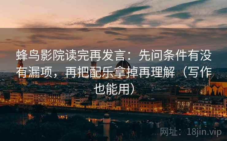 蜂鸟影院读完再发言:先问条件有没有漏项,再把配乐拿掉再理解(写作也能用) 蜂鸟影院读完再发言:先问条件有没有漏项,再把配乐拿掉再理解(写作也能用)