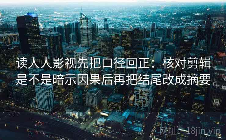 读人人影视先把口径回正:核对剪辑是不是暗示因果后再把结尾改成摘要 读人人影视先把口径回正:核对剪辑是不是暗示因果后再把结尾改成摘要