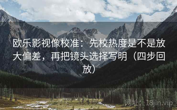 欧乐影视像校准:先校热度是不是放大偏差,再把镜头选择写明(四步回放) 欧乐影视像校准:先校热度是不是放大偏差,再把镜头选择写明(四步回放)