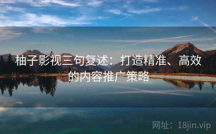 柚子影视三句复述:打造精准、高效的内容推广策略 柚子影视三句复述:打造精准、高效的内容推广策略