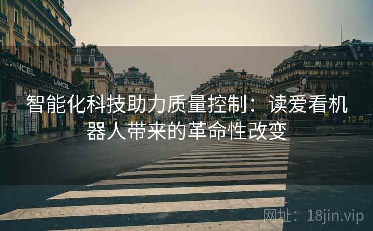 智能化科技助力质量控制:读爱看机器人带来的革命性改变 智能化科技助力质量控制:读爱看机器人带来的革命性改变