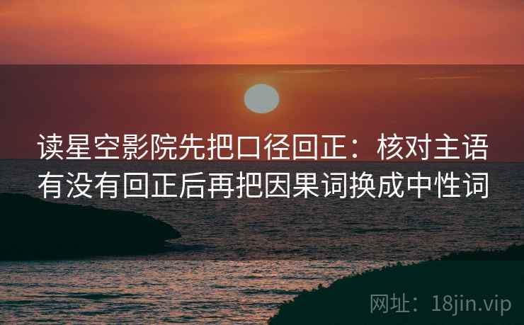读星空影院先把口径回正:核对主语有没有回正后再把因果词换成中性词 读星空影院先把口径回正:核对主语有没有回正后再把因果词换成中性词