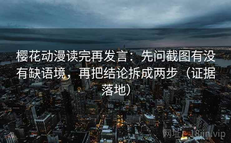 樱花动漫读完再发言:先问截图有没有缺语境,再把结论拆成两步(证据落地) 樱花动漫读完再发言:先问截图有没有缺语境,再把结论拆成两步(证据落地)