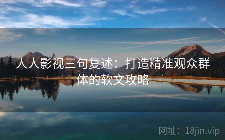 人人影视三句复述:打造精准观众群体的软文攻略 人人影视三句复述:打造精准观众群体的软文攻略