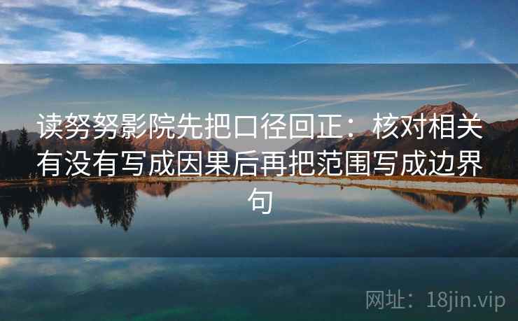 读努努影院先把口径回正:核对相关有没有写成因果后再把范围写成边界句 读努努影院先把口径回正:核对相关有没有写成因果后再把范围写成边界句