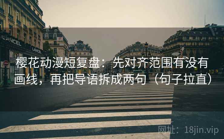 樱花动漫短复盘:先对齐范围有没有画线,再把导语拆成两句(句子拉直) 樱花动漫短复盘:先对齐范围有没有画线,再把导语拆成两句(句子拉直)