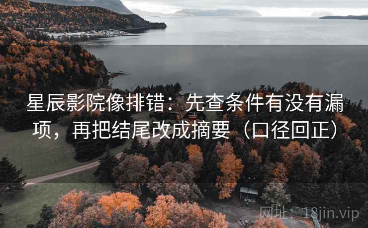 星辰影院像排错:先查条件有没有漏项,再把结尾改成摘要(口径回正) 星辰影院像排错:先查条件有没有漏项,再把结尾改成摘要(口径回正)