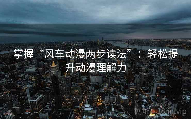 掌握“风车动漫两步读法”:轻松提升动漫理解力 掌握“风车动漫两步读法”:轻松提升动漫理解力