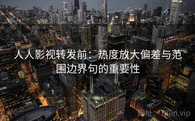 人人影视转发前:热度放大偏差与范围边界句的重要性 人人影视转发前:热度放大偏差与范围边界句的重要性