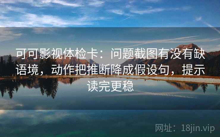 可可影视体检卡:问题截图有没有缺语境,动作把推断降成假设句,提示读完更稳 可可影视体检卡:问题截图有没有缺语境,动作把推断降成假设句,提示读完更稳
