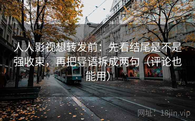 人人影视想转发前:先看结尾是不是强收束,再把导语拆成两句(评论也能用) 人人影视想转发前:先看结尾是不是强收束,再把导语拆成两句(评论也能用)