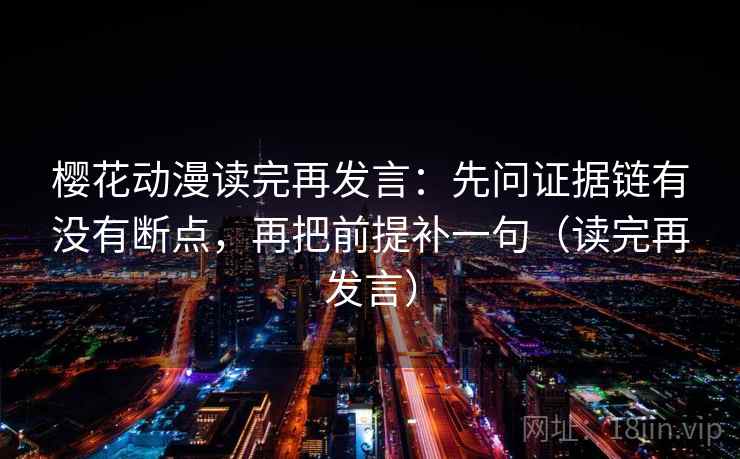 樱花动漫读完再发言:先问证据链有没有断点,再把前提补一句(读完再发言) 樱花动漫读完再发言:先问证据链有没有断点,再把前提补一句(读完再发言)