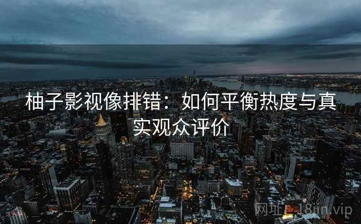 柚子影视像排错:如何平衡热度与真实观众评价 柚子影视像排错:如何平衡热度与真实观众评价